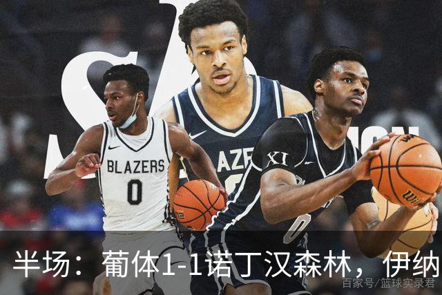 半场：葡体1-1诺丁汉森林，伊纳西奥闪击，热苏斯破门