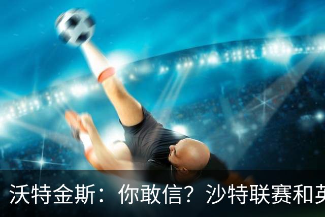 沃特金斯：你敢信？沙特联赛和英超其实是同一水准！