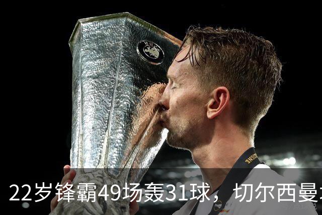22岁锋霸49场轰31球，切尔西曼城已开启谈判争抢
